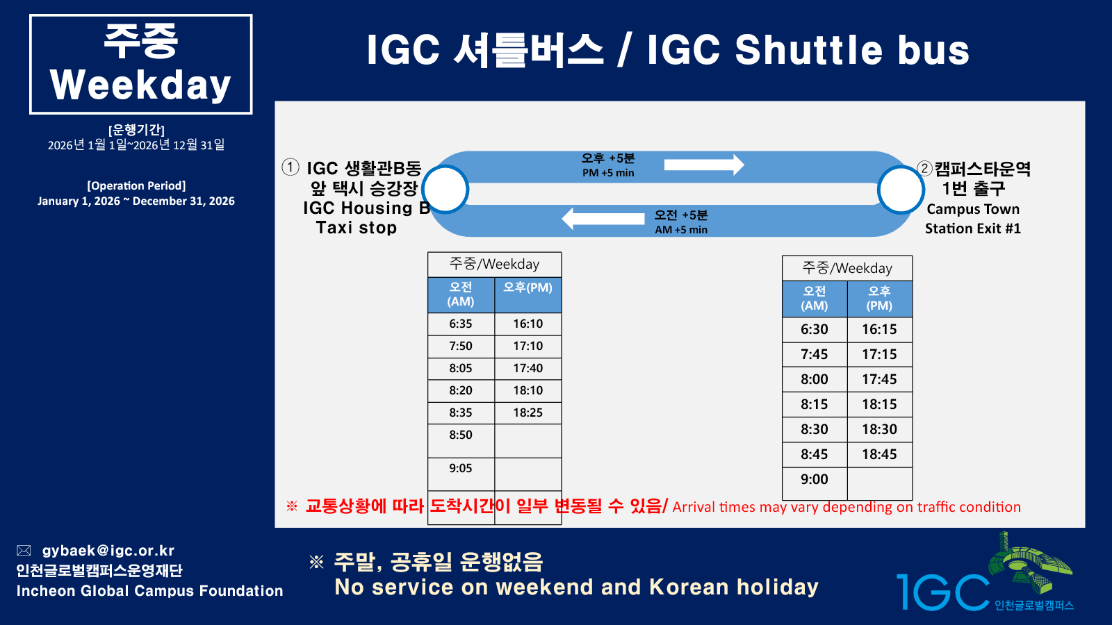 IGC 셔틀버스 노선 및 시간표. 운행기간: 2026년 1월 1일 ~ 12월 31일. 평일만 운행하며 주말 및 공휴일은 운행하지 않음.
캠퍼스타운역 1번 출구 출발: 오전 06:30, 07:45, 08:00, 08:15, 08:30, 08:45, 09:00. 오후 16:15, 17:15, 17:45, 18:15, 18:30, 18:45.
IGC 생활관 B동 앞 택시 승강장 출발: 오전 06:35, 07:50, 08:05, 08:20, 08:35, 08:50, 09:05. 오후 16:10, 17:10, 17:40, 18:10, 18:25. 교통상황에 따라 도착 시간이 일부 변동될 수 있음.